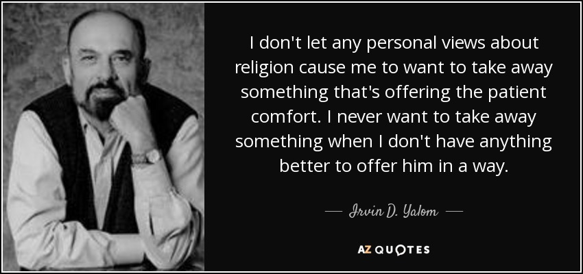 I don't let any personal views about religion cause me to want to take away something that's offering the patient comfort. I never want to take away something when I don't have anything better to offer him in a way. - Irvin D. Yalom