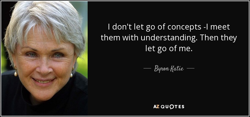 I don't let go of concepts -I meet them with understanding. Then they let go of me. - Byron Katie