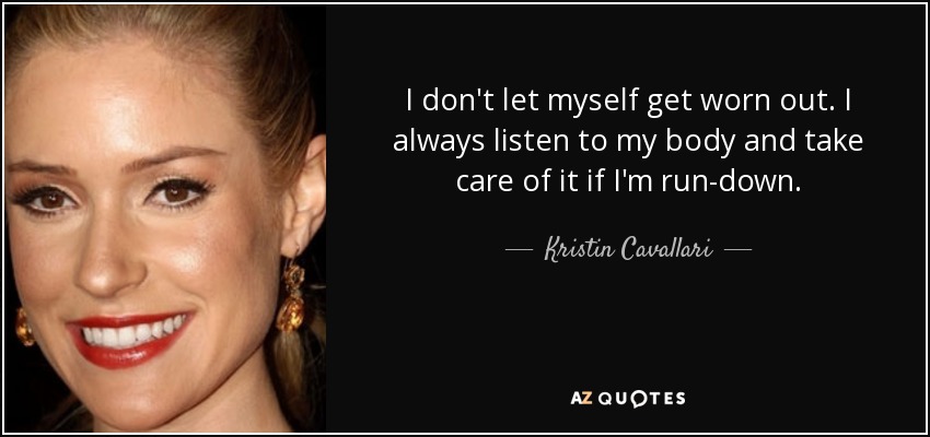 I don't let myself get worn out. I always listen to my body and take care of it if I'm run-down. - Kristin Cavallari