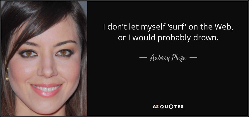 I don't let myself 'surf' on the Web, or I would probably drown. - Aubrey Plaza