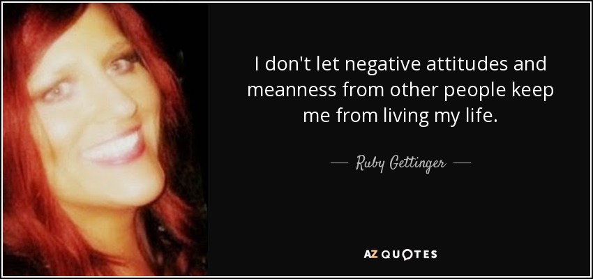 I don't let negative attitudes and meanness from other people keep me from living my life. - Ruby Gettinger