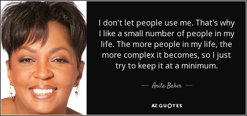 I don't let people use me. That's why I like a small number of people in my life. The more people in my life, the more complex it becomes, so I just try to keep it at a minimum. - Anita Baker