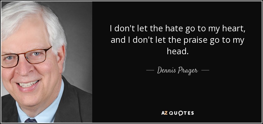 I don't let the hate go to my heart, and I don't let the praise go to my head. - Dennis Prager