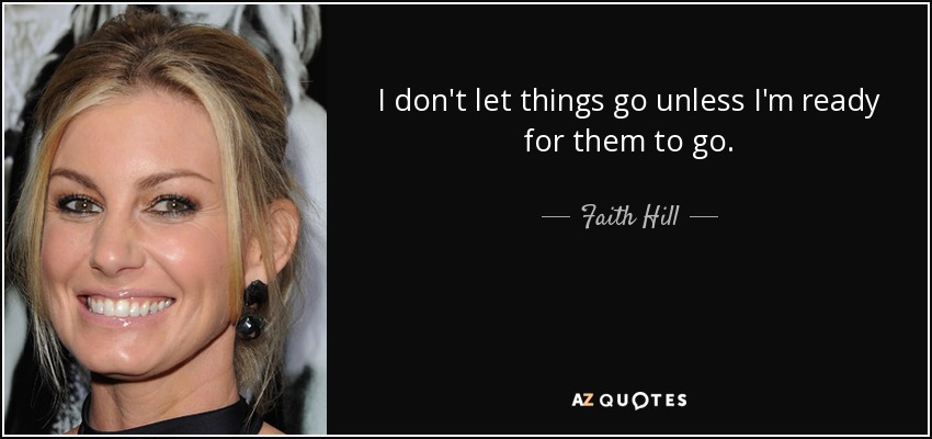 I don't let things go unless I'm ready for them to go. - Faith Hill