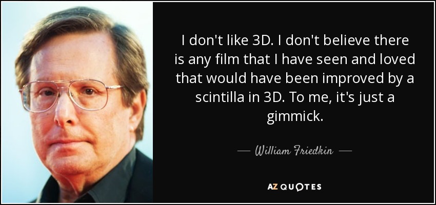 I don't like 3D. I don't believe there is any film that I have seen and loved that would have been improved by a scintilla in 3D. To me, it's just a gimmick. - William Friedkin