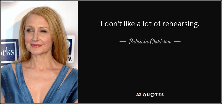 I don't like a lot of rehearsing. - Patricia Clarkson