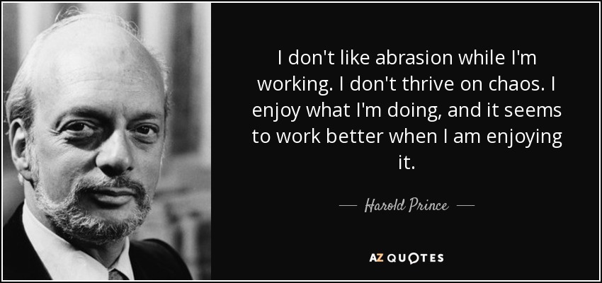 I don't like abrasion while I'm working. I don't thrive on chaos. I enjoy what I'm doing, and it seems to work better when I am enjoying it. - Harold Prince
