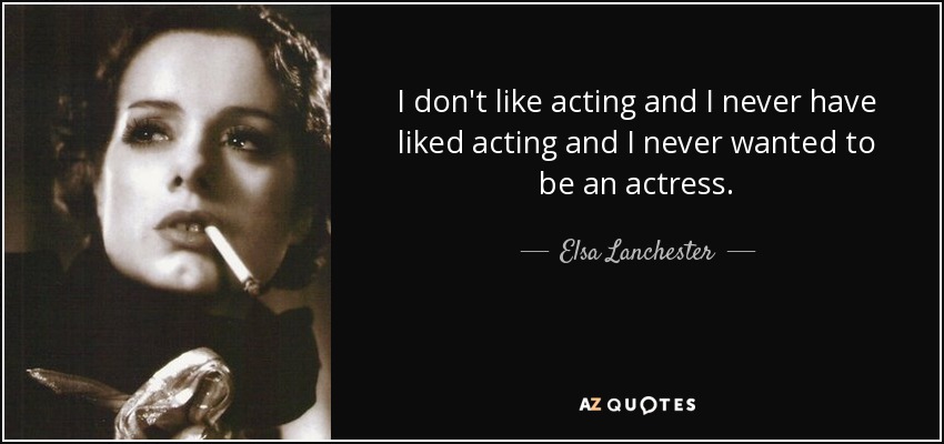 I don't like acting and I never have liked acting and I never wanted to be an actress. - Elsa Lanchester