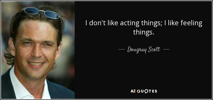 I don't like acting things; I like feeling things. - Dougray Scott