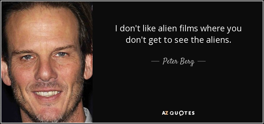 I don't like alien films where you don't get to see the aliens. - Peter Berg