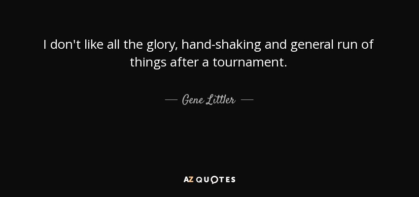 I don't like all the glory, hand-shaking and general run of things after a tournament. - Gene Littler