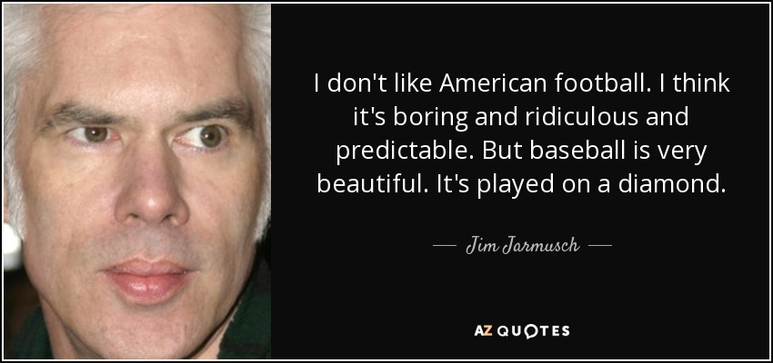 I don't like American football. I think it's boring and ridiculous and predictable. But baseball is very beautiful. It's played on a diamond. - Jim Jarmusch