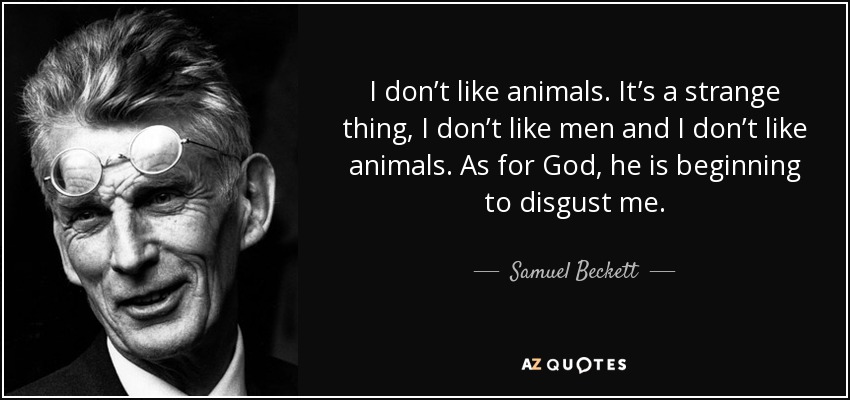 I don’t like animals. It’s a strange thing, I don’t like men and I don’t like animals. As for God, he is beginning to disgust me. - Samuel Beckett