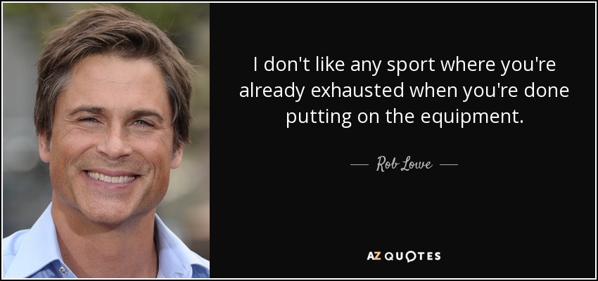 I don't like any sport where you're already exhausted when you're done putting on the equipment. - Rob Lowe