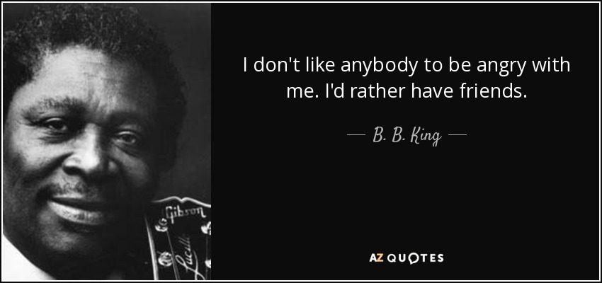 I don't like anybody to be angry with me. I'd rather have friends. - B. B. King