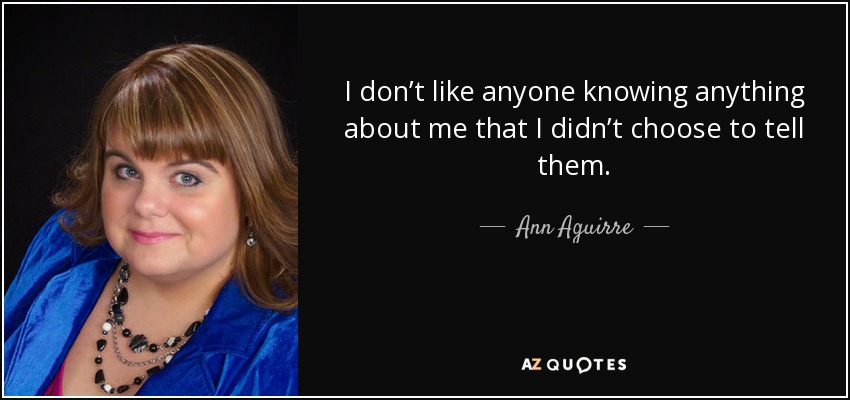 I don’t like anyone knowing anything about me that I didn’t choose to tell them. - Ann Aguirre