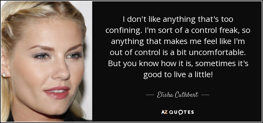 I don't like anything that's too confining. I'm sort of a control freak, so anything that makes me feel like I'm out of control is a bit uncomfortable. But you know how it is, sometimes it's good to live a little! - Elisha Cuthbert
