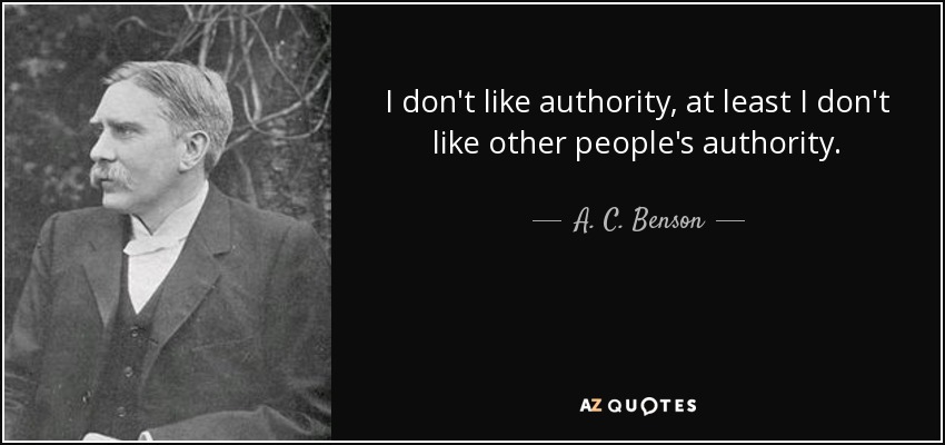 I don't like authority, at least I don't like other people's authority. - A. C. Benson