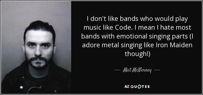 I don't like bands who would play music like Code. I mean I hate most bands with emotional singing parts (I adore metal singing like Iron Maiden though!) - Mat McNerney