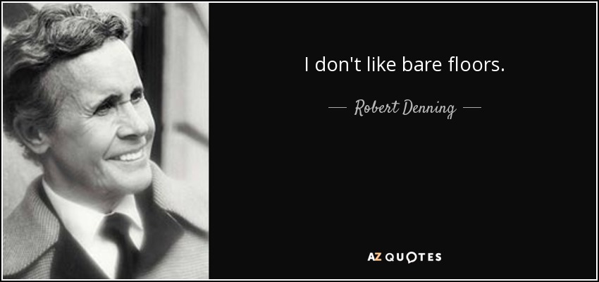 I don't like bare floors. - Robert Denning