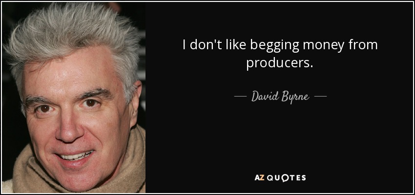I don't like begging money from producers. - David Byrne