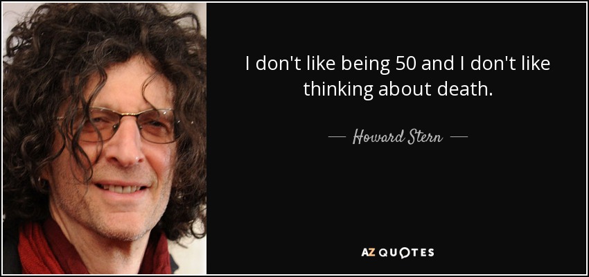 I don't like being 50 and I don't like thinking about death. - Howard Stern