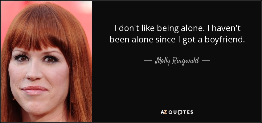 I don't like being alone. I haven't been alone since I got a boyfriend. - Molly Ringwald