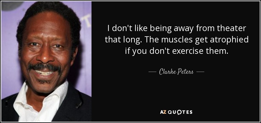 I don't like being away from theater that long. The muscles get atrophied if you don't exercise them. - Clarke Peters