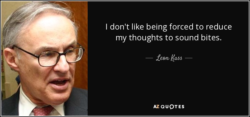 I don't like being forced to reduce my thoughts to sound bites. - Leon Kass