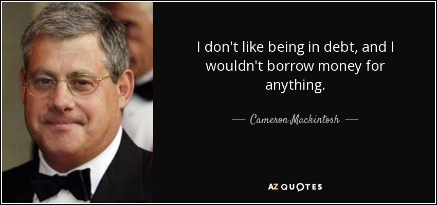 I don't like being in debt, and I wouldn't borrow money for anything. - Cameron Mackintosh