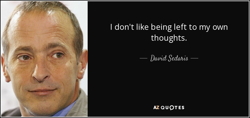 I don't like being left to my own thoughts. - David Sedaris