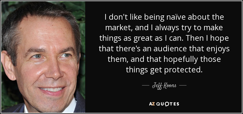 I don't like being naïve about the market, and I always try to make things as great as I can. Then I hope that there's an audience that enjoys them, and that hopefully those things get protected. - Jeff Koons