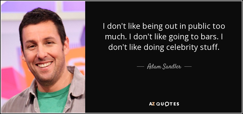 I don't like being out in public too much. I don't like going to bars. I don't like doing celebrity stuff. - Adam Sandler