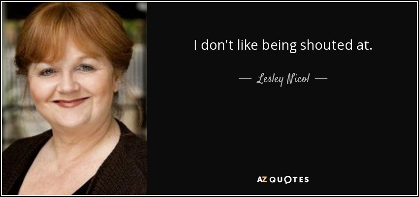 I don't like being shouted at. - Lesley Nicol