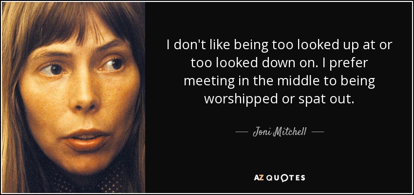 I don't like being too looked up at or too looked down on. I prefer meeting in the middle to being worshipped or spat out. - Joni Mitchell