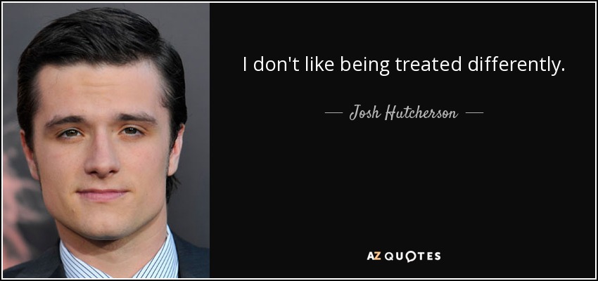 I don't like being treated differently. - Josh Hutcherson