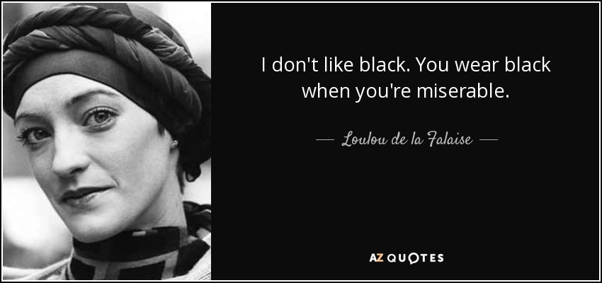 I don't like black. You wear black when you're miserable. - Loulou de la Falaise