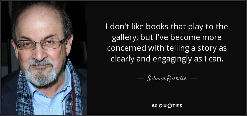 I don't like books that play to the gallery, but I've become more concerned with telling a story as clearly and engagingly as I can. - Salman Rushdie