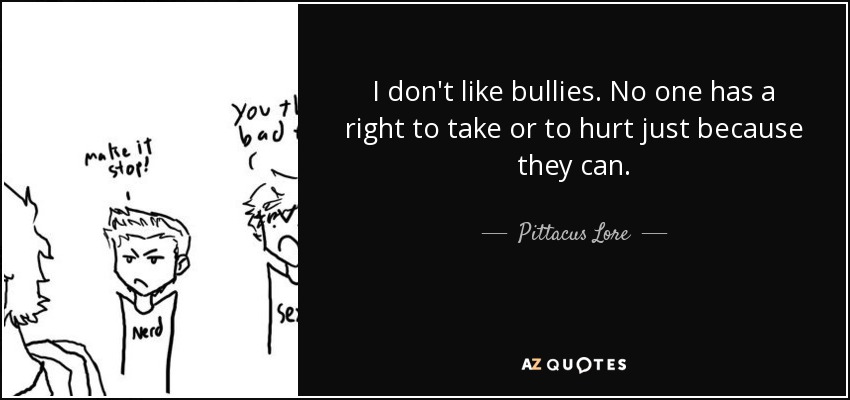 I don't like bullies. No one has a right to take or to hurt just because they can. - Pittacus Lore