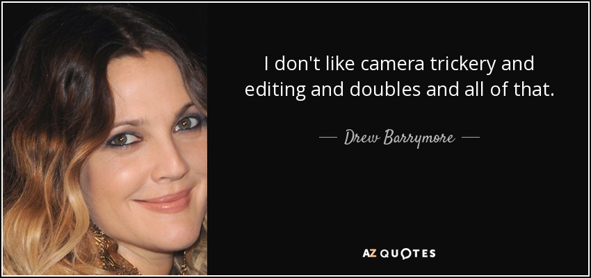 I don't like camera trickery and editing and doubles and all of that. - Drew Barrymore