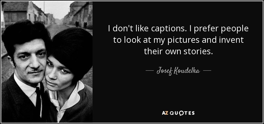 I don't like captions. I prefer people to look at my pictures and invent their own stories. - Josef Koudelka