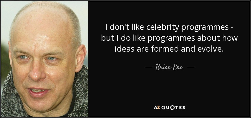 I don't like celebrity programmes - but I do like programmes about how ideas are formed and evolve. - Brian Eno