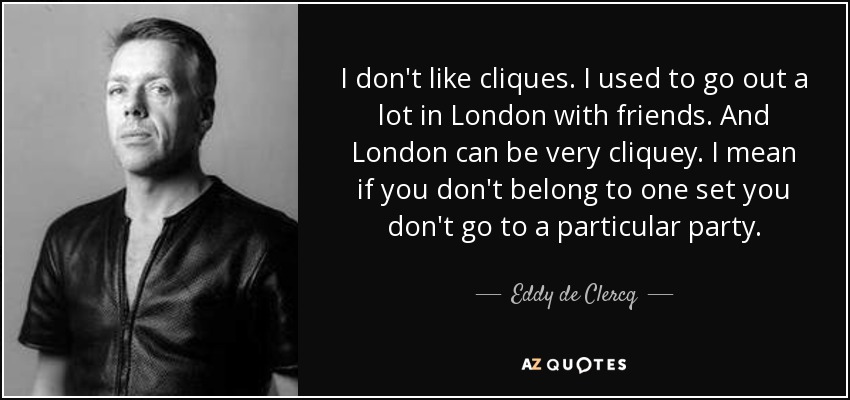 I don't like cliques. I used to go out a lot in London with friends. And London can be very cliquey. I mean if you don't belong to one set you don't go to a particular party. - Eddy de Clercq