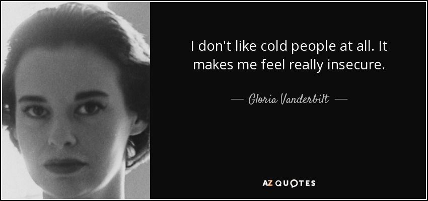 I don't like cold people at all. It makes me feel really insecure. - Gloria Vanderbilt