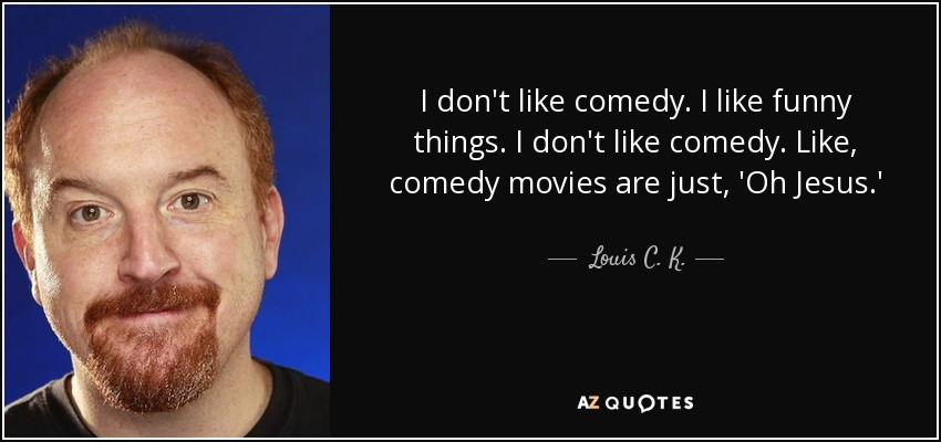 I don't like comedy. I like funny things. I don't like comedy. Like, comedy movies are just, 'Oh Jesus.' - Louis C. K.