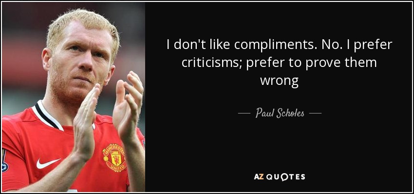 I don't like compliments. No. I prefer criticisms; prefer to prove them wrong - Paul Scholes