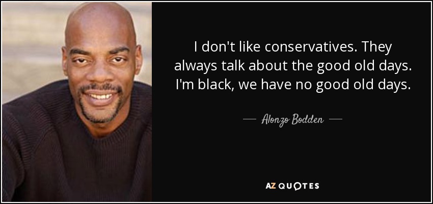 I don't like conservatives. They always talk about the good old days. I'm black, we have no good old days. - Alonzo Bodden