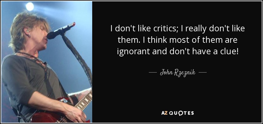 I don't like critics; I really don't like them. I think most of them are ignorant and don't have a clue! - John Rzeznik