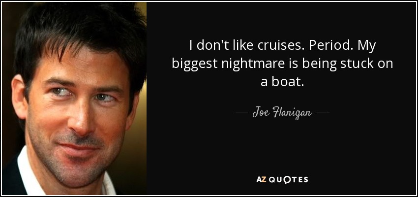 I don't like cruises. Period. My biggest nightmare is being stuck on a boat. - Joe Flanigan