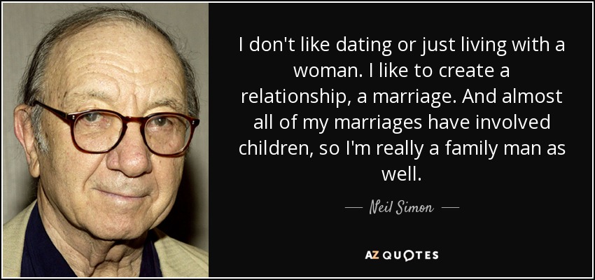I don't like dating or just living with a woman. I like to create a relationship, a marriage. And almost all of my marriages have involved children, so I'm really a family man as well. - Neil Simon